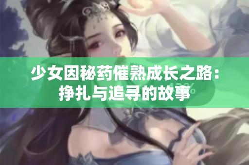 少女因秘药催熟成长之路：挣扎与追寻的故事