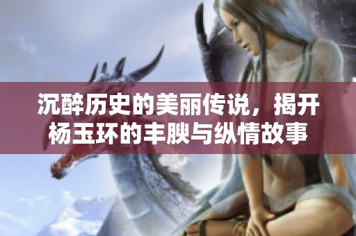沉醉历史的美丽传说，揭开杨玉环的丰腴与纵情故事