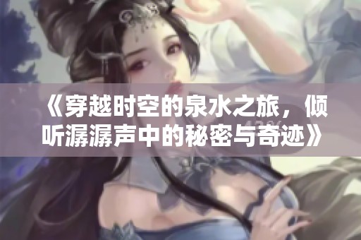 《穿越时空的泉水之旅，倾听潺潺声中的秘密与奇迹》