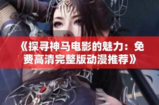 《探寻神马电影的魅力：免费高清完整版动漫推荐》
