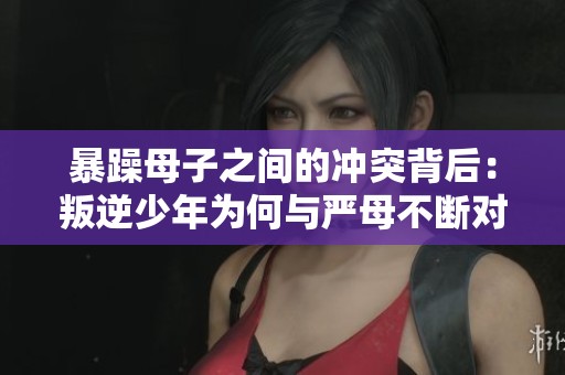 暴躁母子之间的冲突背后：叛逆少年为何与严母不断对抗