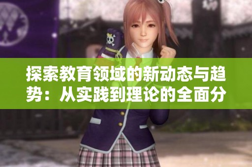 探索教育领域的新动态与趋势：从实践到理论的全面分析