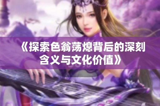 《探索色翁荡熄背后的深刻含义与文化价值》