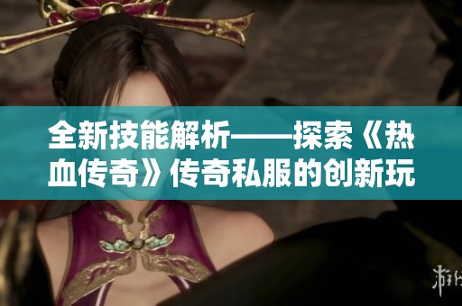 全新技能解析——探索《热血传奇》传奇私服的创新玩法与乐趣