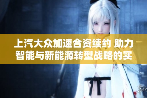 上汽大众加速合资续约 助力智能与新能源转型战略的实施
