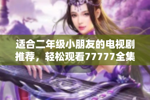 适合二年级小朋友的电视剧推荐，轻松观看77777全集！