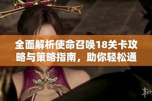全面解析使命召唤18关卡攻略与策略指南，助你轻松通关