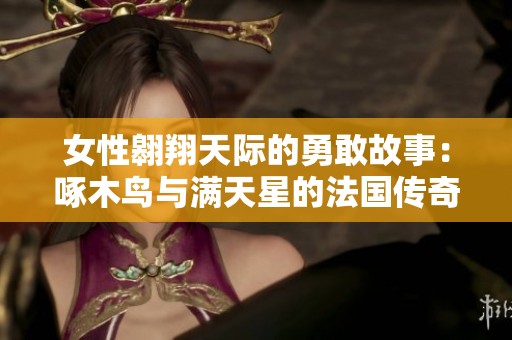 女性翱翔天际的勇敢故事：啄木鸟与满天星的法国传奇