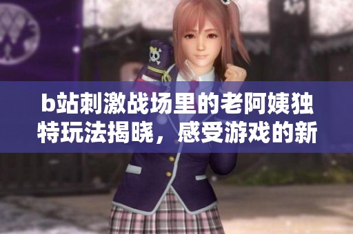 b站刺激战场里的老阿姨独特玩法揭晓，感受游戏的新乐趣！