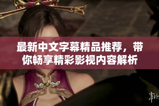 最新中文字幕精品推荐，带你畅享精彩影视内容解析