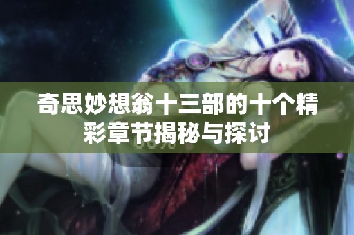 奇思妙想翁十三部的十个精彩章节揭秘与探讨