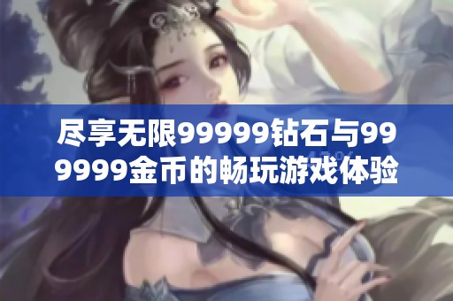尽享无限99999钻石与999999金币的畅玩游戏体验
