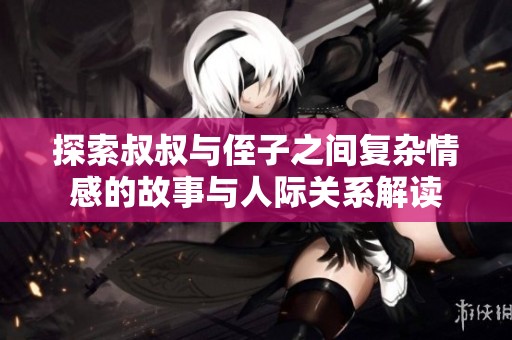 探索叔叔与侄子之间复杂情感的故事与人际关系解读
