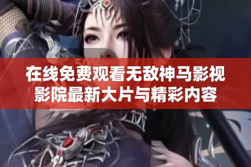 在线免费观看无敌神马影视影院最新大片与精彩内容