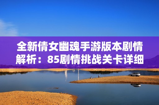 全新倩女幽魂手游版本剧情解析：85剧情挑战关卡详细攻略分享