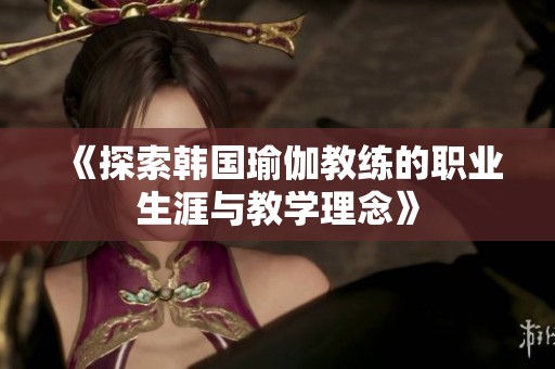 《探索韩国瑜伽教练的职业生涯与教学理念》
