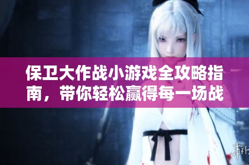 保卫大作战小游戏全攻略指南，带你轻松赢得每一场战斗