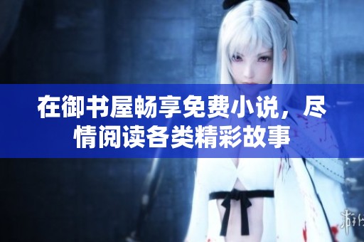 在御书屋畅享免费小说，尽情阅读各类精彩故事