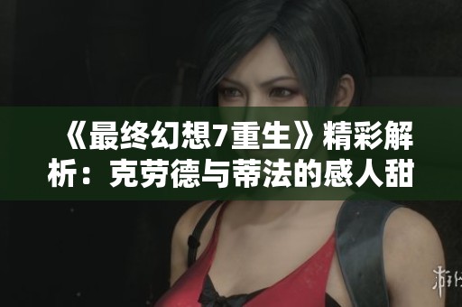 《最终幻想7重生》精彩解析：克劳德与蒂法的感人甜蜜时刻揭秘