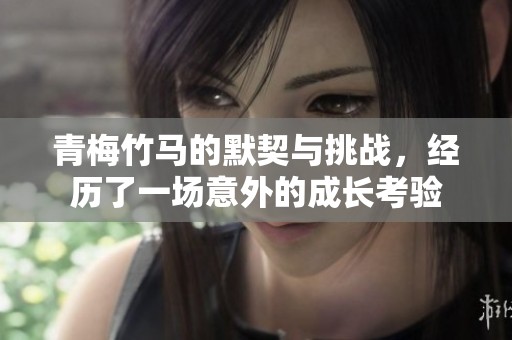 青梅竹马的默契与挑战，经历了一场意外的成长考验