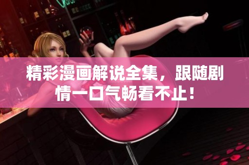 精彩漫画解说全集，跟随剧情一口气畅看不止！