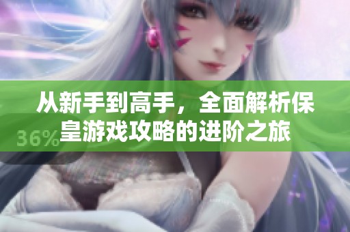 从新手到高手，全面解析保皇游戏攻略的进阶之旅