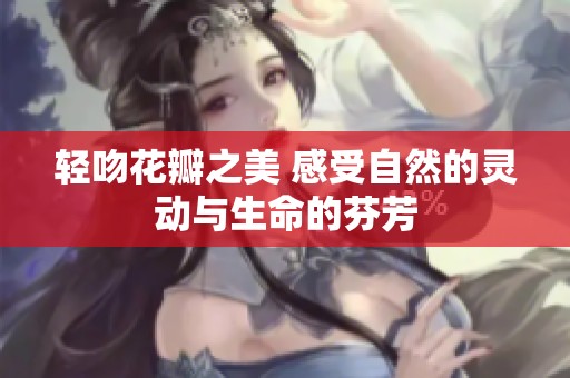 轻吻花瓣之美 感受自然的灵动与生命的芬芳