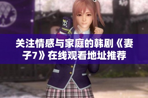 关注情感与家庭的韩剧《妻子7》在线观看地址推荐