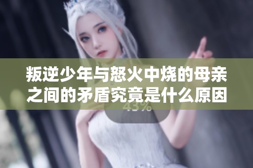 叛逆少年与怒火中烧的母亲之间的矛盾究竟是什么原因造成的