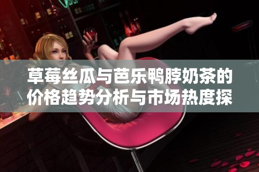 草莓丝瓜与芭乐鸭脖奶茶的价格趋势分析与市场热度探讨