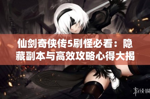 仙剑奇侠传5刷怪必看：隐藏副本与高效攻略心得大揭秘