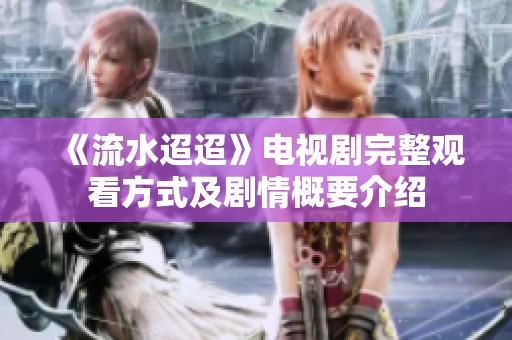 《流水迢迢》电视剧完整观看方式及剧情概要介绍