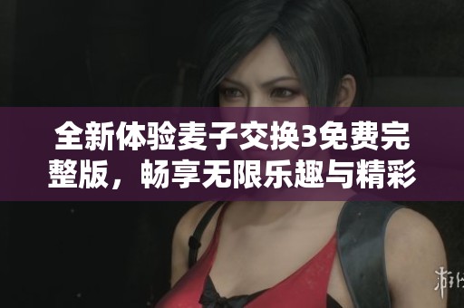 全新体验麦子交换3免费完整版，畅享无限乐趣与精彩！
