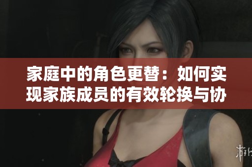 家庭中的角色更替：如何实现家族成员的有效轮换与协作
