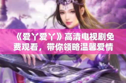 《爱丫爱丫》高清电视剧免费观看，带你领略温馨爱情故事