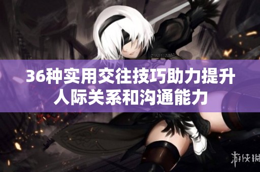 36种实用交往技巧助力提升人际关系和沟通能力