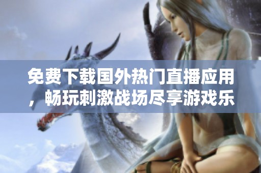 免费下载国外热门直播应用，畅玩刺激战场尽享游戏乐趣