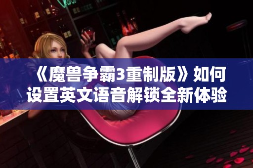 《魔兽争霸3重制版》如何设置英文语音解锁全新体验攻略