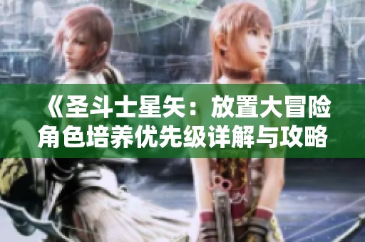 《圣斗士星矢：放置大冒险角色培养优先级详解与攻略》