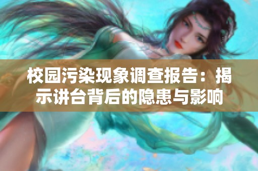 校园污染现象调查报告：揭示讲台背后的隐患与影响