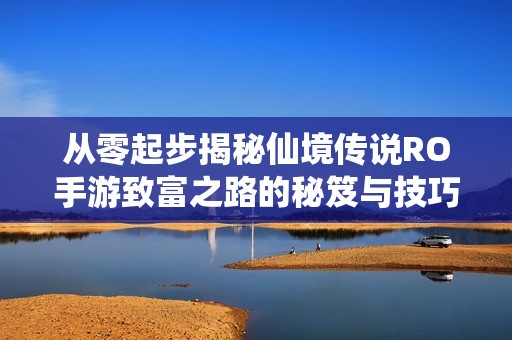 从零起步揭秘仙境传说RO手游致富之路的秘笈与技巧