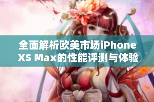 全面解析欧美市场iPhone XS Max的性能评测与体验分析