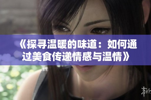 《探寻温暖的味道：如何通过美食传递情感与温情》