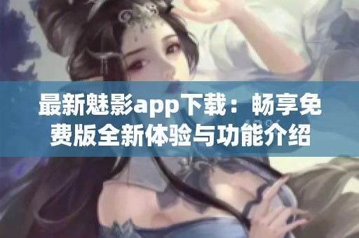 最新魅影app下载：畅享免费版全新体验与功能介绍