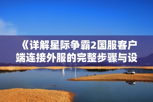 《详解星际争霸2国服客户端连接外服的完整步骤与设置指南》