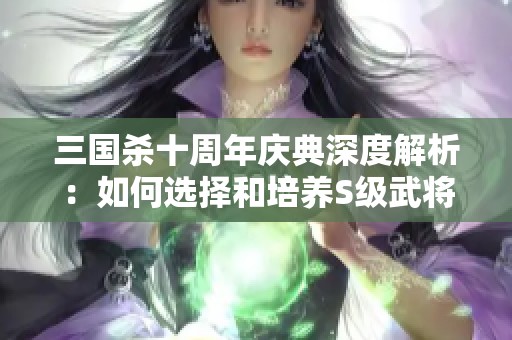 三国杀十周年庆典深度解析：如何选择和培养S级武将的最佳攻略