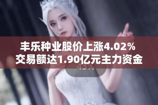 丰乐种业股价上涨4.02% 交易额达1.90亿元主力资金未大举控盘