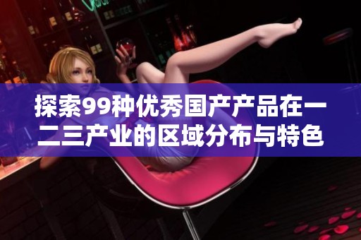 探索99种优秀国产产品在一二三产业的区域分布与特色