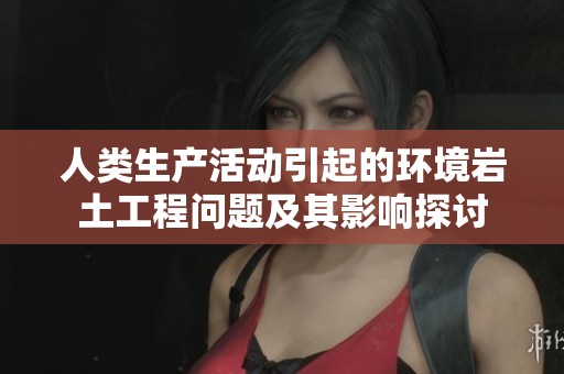 人类生产活动引起的环境岩土工程问题及其影响探讨
