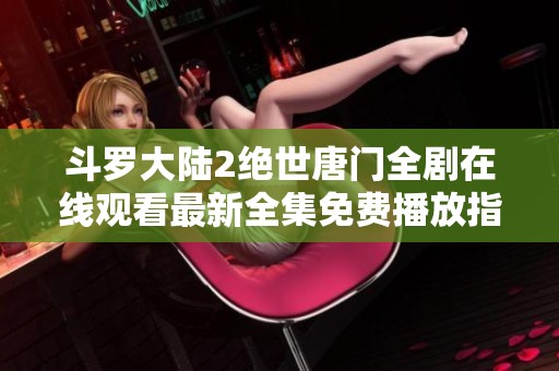 斗罗大陆2绝世唐门全剧在线观看最新全集免费播放指南
